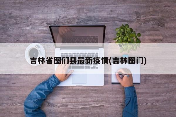 吉林省图们县最新疫情(吉林图门)