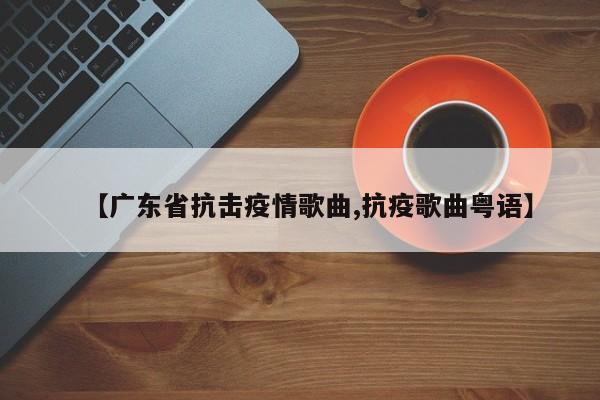 【广东省抗击疫情歌曲,抗疫歌曲粤语】