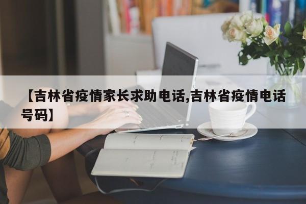【吉林省疫情家长求助电话,吉林省疫情电话号码】