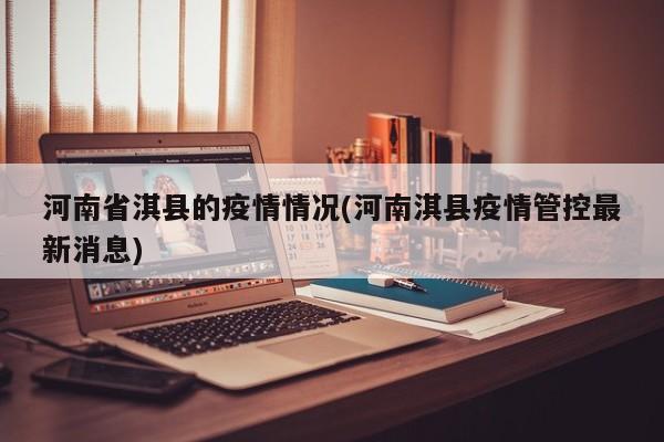 河南省淇县的疫情情况(河南淇县疫情管控最新消息)