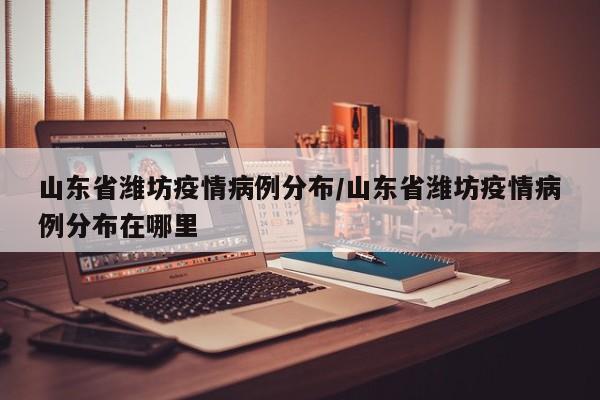 山东省潍坊疫情病例分布/山东省潍坊疫情病例分布在哪里
