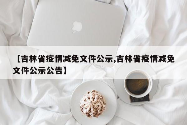 【吉林省疫情减免文件公示,吉林省疫情减免文件公示公告】