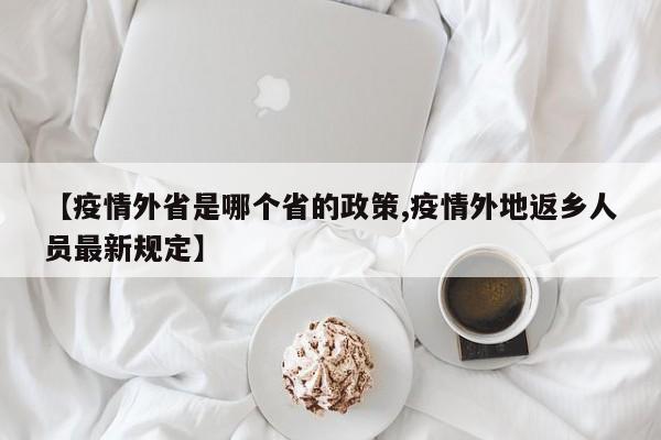 【疫情外省是哪个省的政策,疫情外地返乡人员最新规定】
