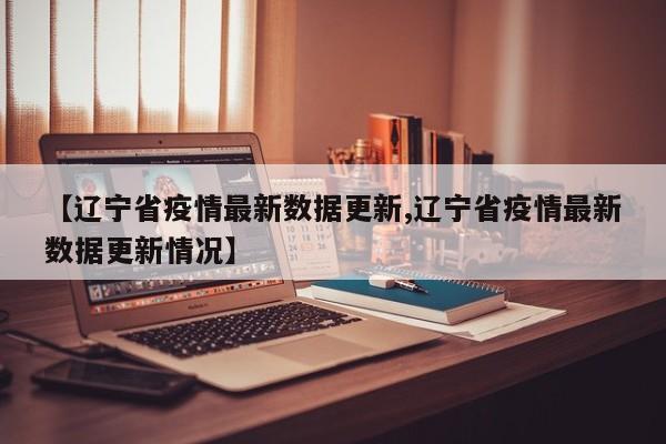 【辽宁省疫情最新数据更新,辽宁省疫情最新数据更新情况】