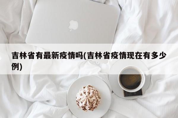 吉林省有最新疫情吗(吉林省疫情现在有多少例)