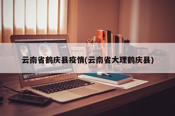 云南省鹤庆县疫情(云南省大理鹤庆县)
