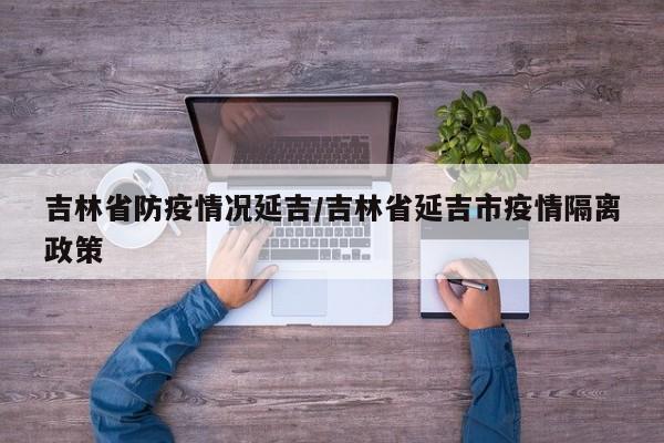 吉林省防疫情况延吉/吉林省延吉市疫情隔离政策