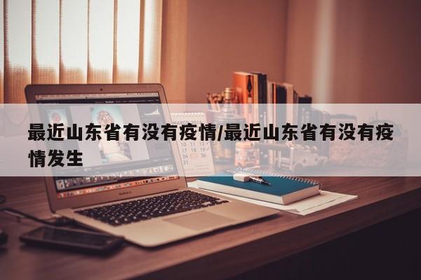 最近山东省有没有疫情/最近山东省有没有疫情发生