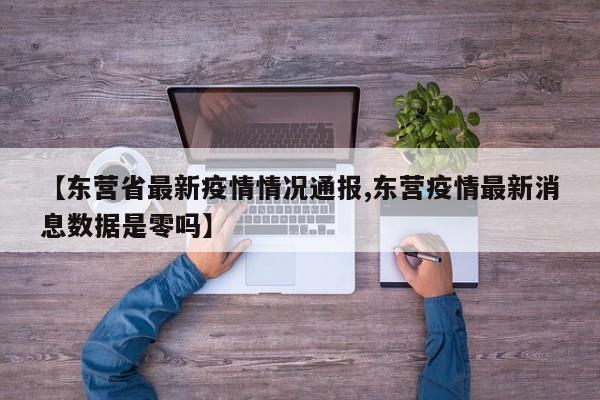 【东营省最新疫情情况通报,东营疫情最新消息数据是零吗】