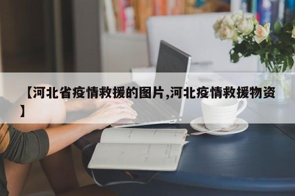 【河北省疫情救援的图片,河北疫情救援物资】