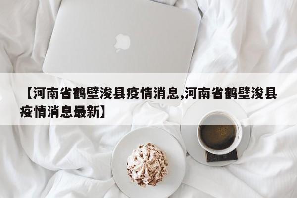 【河南省鹤壁浚县疫情消息,河南省鹤壁浚县疫情消息最新】