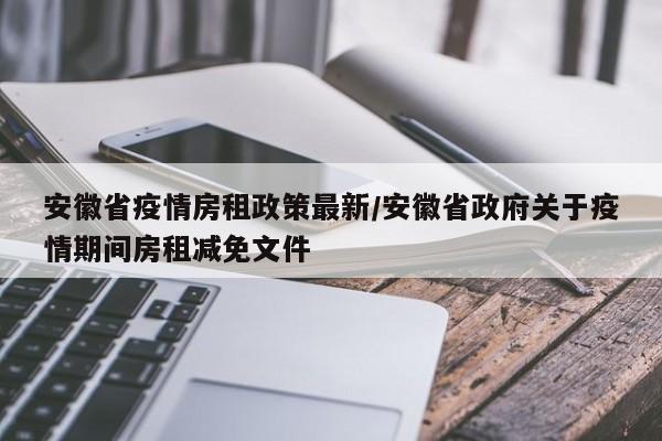 安徽省疫情房租政策最新/安徽省政府关于疫情期间房租减免文件
