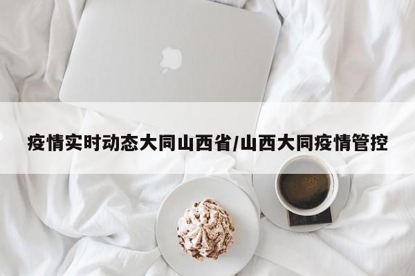 疫情实时动态大同山西省/山西大同疫情管控
