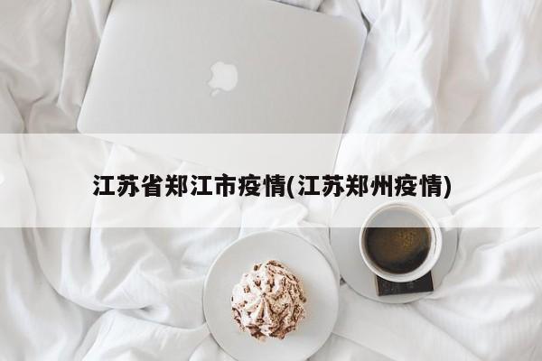 江苏省郑江市疫情(江苏郑州疫情)