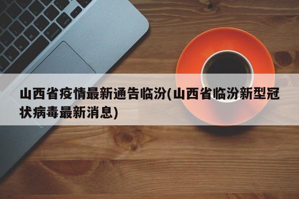 山西省疫情最新通告临汾(山西省临汾新型冠状病毒最新消息)