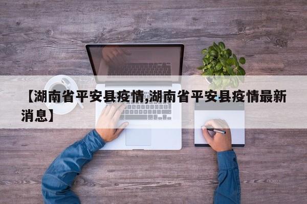 【湖南省平安县疫情,湖南省平安县疫情最新消息】