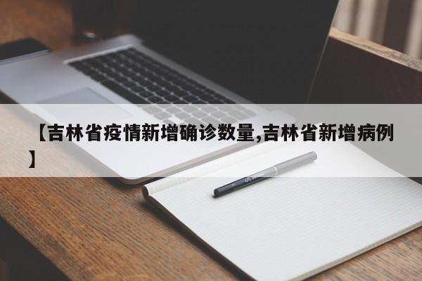 【吉林省疫情新增确诊数量,吉林省新增病例】
