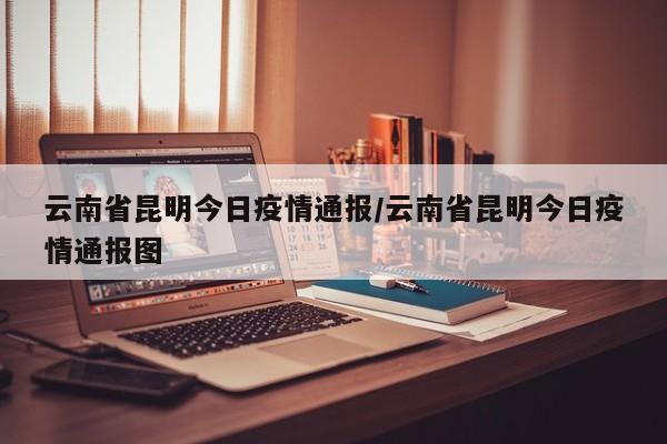 云南省昆明今日疫情通报/云南省昆明今日疫情通报图