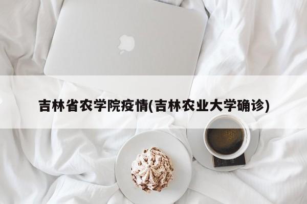 吉林省农学院疫情(吉林农业大学确诊)