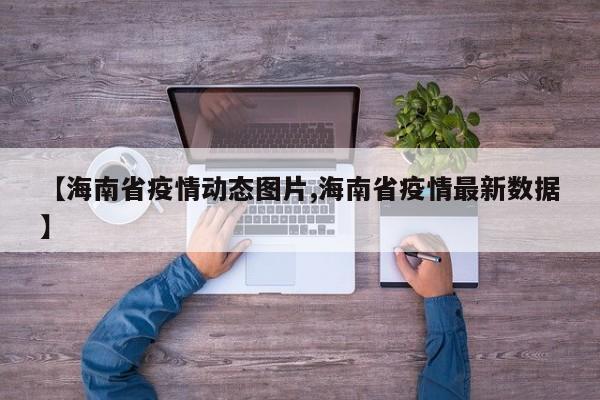 【海南省疫情动态图片,海南省疫情最新数据】
