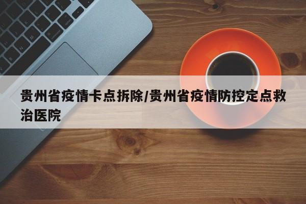 贵州省疫情卡点拆除/贵州省疫情防控定点救治医院