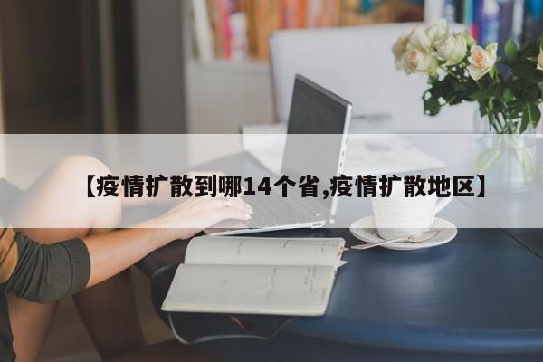 【疫情扩散到哪14个省,疫情扩散地区】