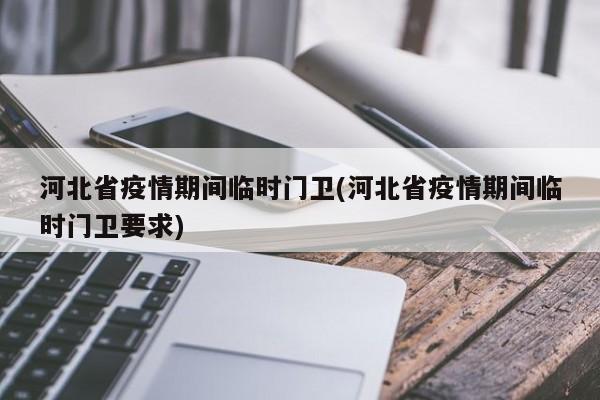 河北省疫情期间临时门卫(河北省疫情期间临时门卫要求)