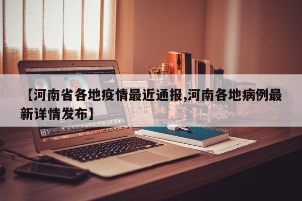 【河南省各地疫情最近通报,河南各地病例最新详情发布】
