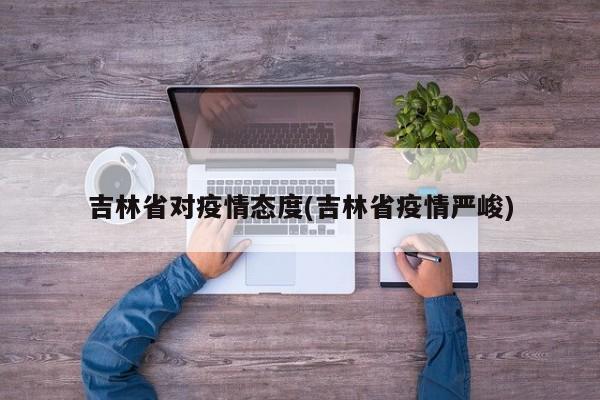 吉林省对疫情态度(吉林省疫情严峻)