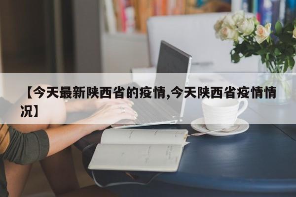 【今天最新陕西省的疫情,今天陕西省疫情情况】