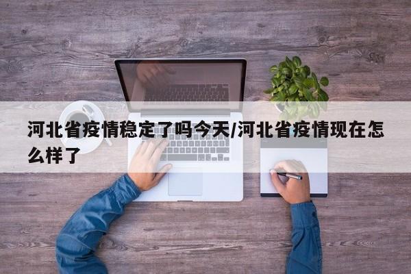 河北省疫情稳定了吗今天/河北省疫情现在怎么样了