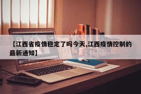 【江西省疫情稳定了吗今天,江西疫情控制的最新通知】