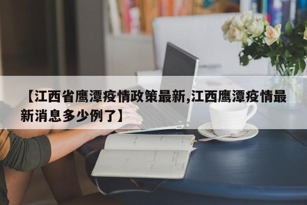 【江西省鹰潭疫情政策最新,江西鹰潭疫情最新消息多少例了】
