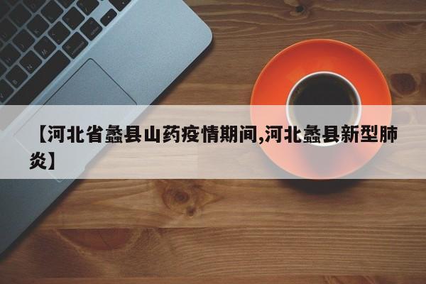 【河北省蠡县山药疫情期间,河北蠡县新型肺炎】