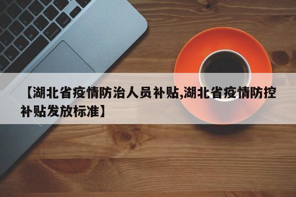【湖北省疫情防治人员补贴,湖北省疫情防控补贴发放标准】