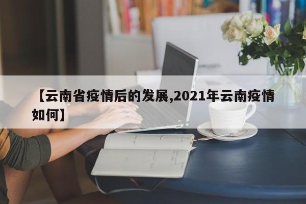 【云南省疫情后的发展,2021年云南疫情如何】