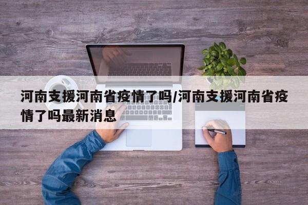 河南支援河南省疫情了吗/河南支援河南省疫情了吗最新消息