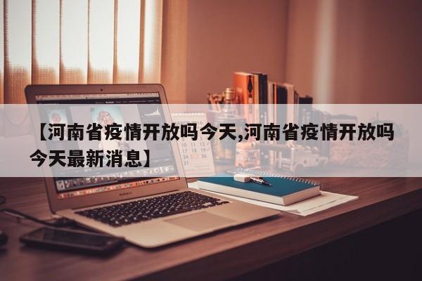 【河南省疫情开放吗今天,河南省疫情开放吗今天最新消息】