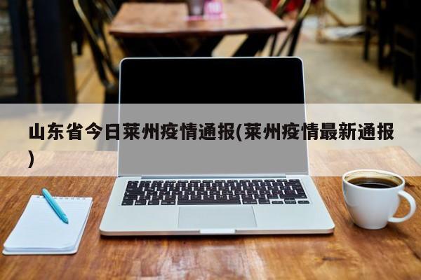 山东省今日莱州疫情通报(莱州疫情最新通报)
