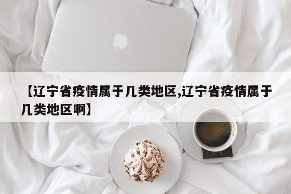 【辽宁省疫情属于几类地区,辽宁省疫情属于几类地区啊】
