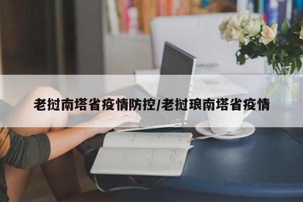 老挝南塔省疫情防控/老挝琅南塔省疫情