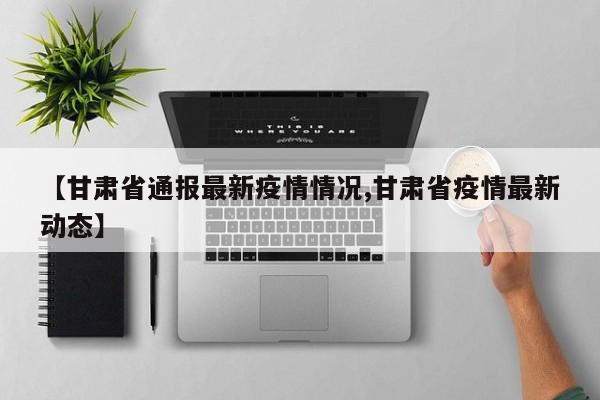 【甘肃省通报最新疫情情况,甘肃省疫情最新动态】