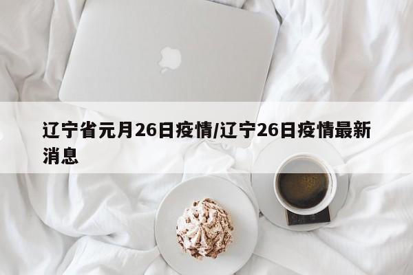 辽宁省元月26日疫情/辽宁26日疫情最新消息