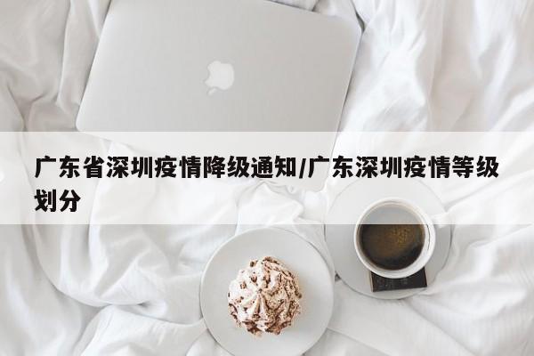广东省深圳疫情降级通知/广东深圳疫情等级划分