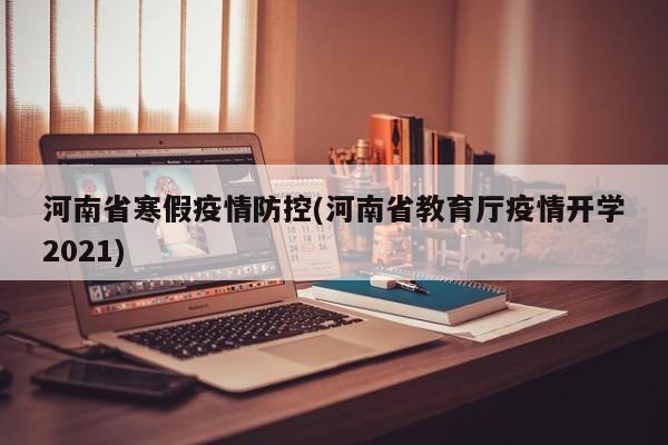 河南省寒假疫情防控(河南省教育厅疫情开学2021)