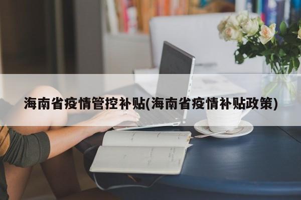 海南省疫情管控补贴(海南省疫情补贴政策)