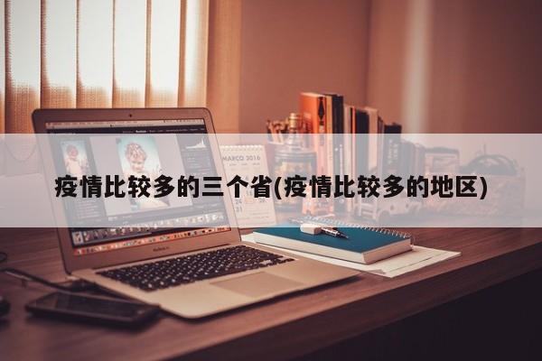 疫情比较多的三个省(疫情比较多的地区)