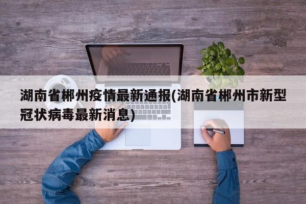湖南省郴州疫情最新通报(湖南省郴州市新型冠状病毒最新消息)
