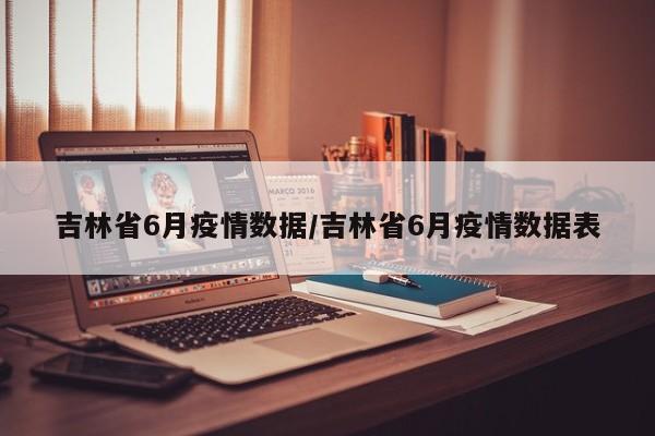 吉林省6月疫情数据/吉林省6月疫情数据表