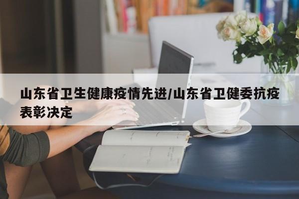 山东省卫生健康疫情先进/山东省卫健委抗疫表彰决定